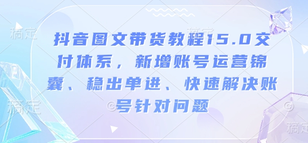 抖音图文带货教程15.0交付体系，新增账号运营锦囊、稳出单进、快速解决账号针对问题-精品虚拟资源库