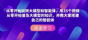 从零开始玩转大模型和智能体，​用35个视频从零开始普及大模型的知识，并教大家搭建自己的智能体-精品虚拟资源库