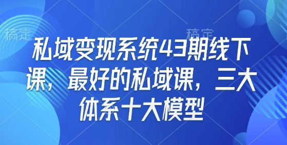 私域变现系统43期线下课，最好的私域课，三大体系十大模型-精品虚拟资源库