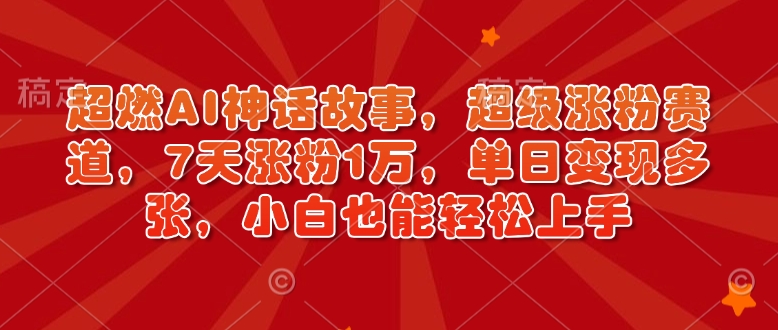 超燃AI神话故事，超级涨粉赛道，7天涨粉1万，单日变现多张，小白也能轻松上手(附详细教程)-精品虚拟资源库