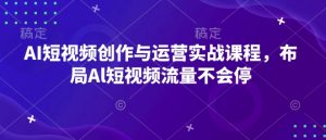 AI短视频创作与运营实战课程,布局Al短视频流量不会停-精品虚拟资源库