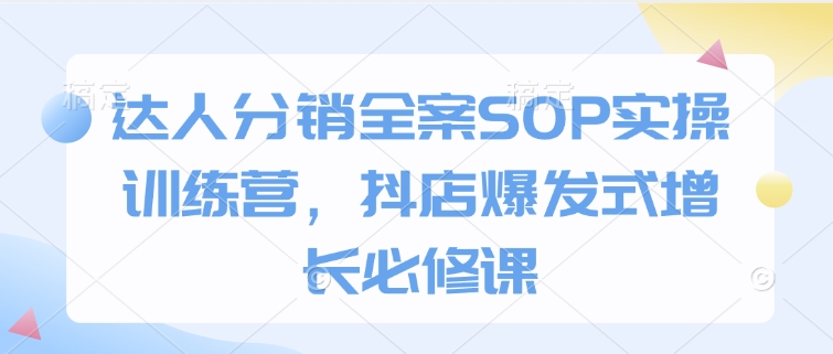 达人分销全案SOP实操训练营，抖店爆发式增长必修课-精品虚拟资源库