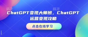 ChatGPT变现大师班,ChatGPT运营变现攻略-精品虚拟资源库