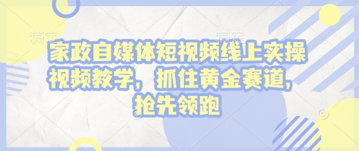 家政自媒体短视频线上实操视频教学，抓住黄金赛道，抢先领跑!-精品虚拟资源库