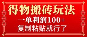 得物搬砖无门槛玩法，一单利润100+，无脑操作会复制粘贴就行-精品虚拟资源库