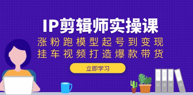 IP剪辑师实操课：涨粉跑模型起号到变现，挂车视频打造爆款带货-精品虚拟资源库