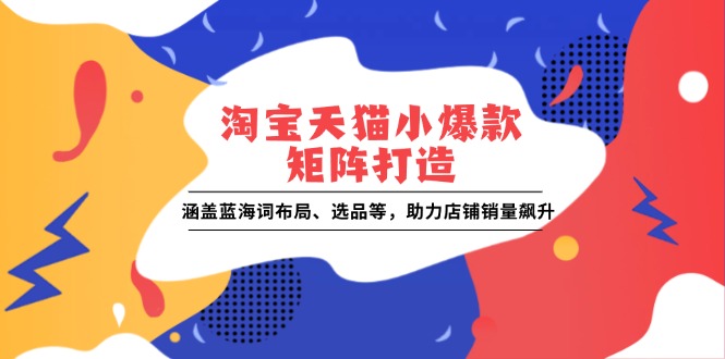 淘宝天猫小爆款矩阵打造：涵盖蓝海词布局、选品等，助力店铺销量飙升-精品虚拟资源库