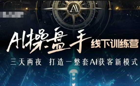 AI操盘手线下训练营，打造AI获客新模式，跟上ai时代，新商业-精品虚拟资源库