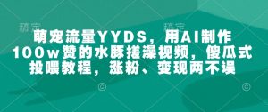 萌宠流量YYDS，用AI制作100w赞的水豚搓澡视频，傻瓜式投喂教程，涨粉、变现两不误-精品虚拟资源库