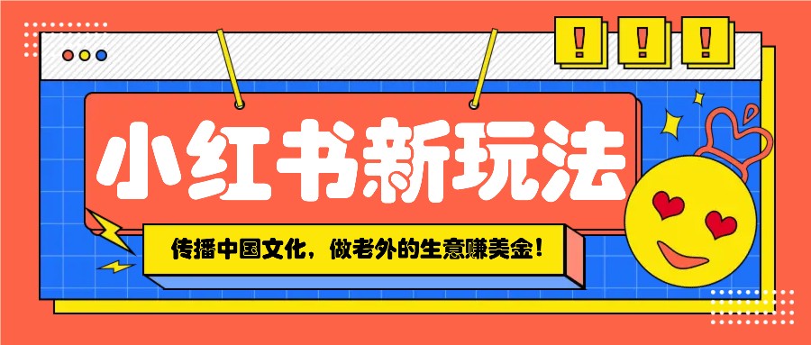 小红书流量新玩法，传播中国传统文化的同时，做老外的生意赚美金！-精品虚拟资源库