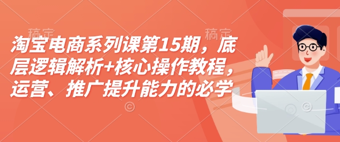 淘宝电商系列课第15期，底层逻辑解析+核心操作教程，运营、推广提升能力的必学课程+配套资料-精品虚拟资源库