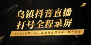 乌镇抖音直播打号全程录屏，gvm20万一场，直播行业风向标，懂行必看-精品虚拟资源库