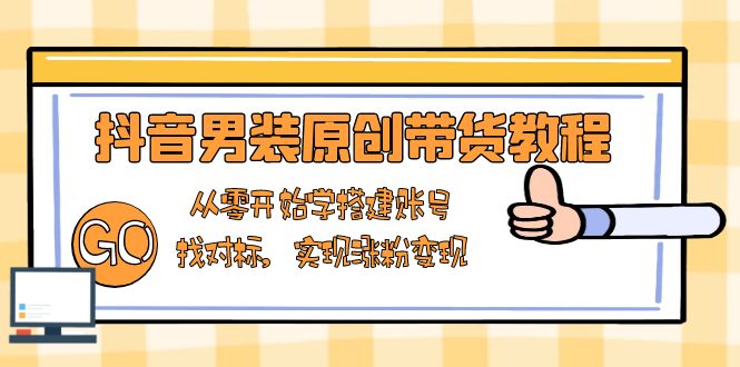 抖音男装原创带货教程：从零开始学搭建账号，找对标，实现涨粉变现-精品虚拟资源库