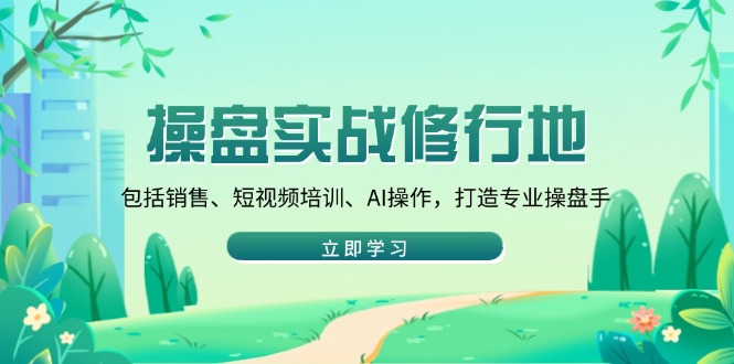 操盘实战修行地：包括销售、短视频培训、AI操作，打造专业操盘手-精品虚拟资源库