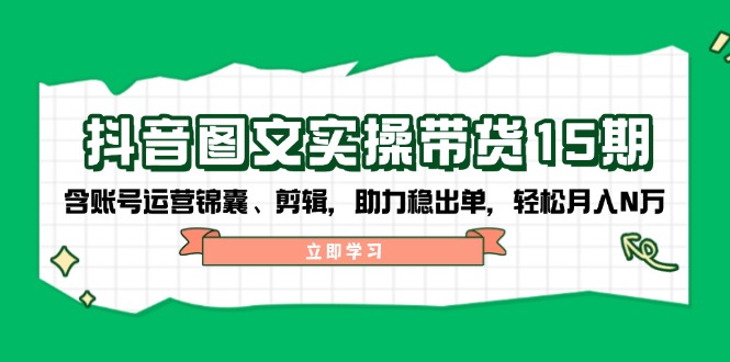 抖音 图文实操带货15期，含账号运营锦囊、剪辑，助力稳出单，轻松月入N万-精品虚拟资源库