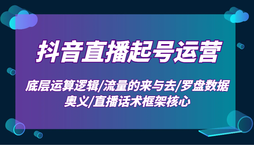 抖音直播起号运营：底层运算逻辑/流量的来与去/罗盘数据奥义/直播话术框架核心-精品虚拟资源库