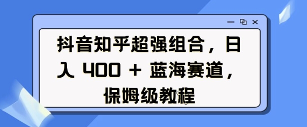抖音知乎超强组合，日入4张， 蓝海赛道，保姆级教程-精品虚拟资源库
