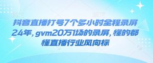 抖音直播打号7个多小时全程录屏24年，gvm20万1场的录屏，懂的都懂直播行业风向标-精品虚拟资源库