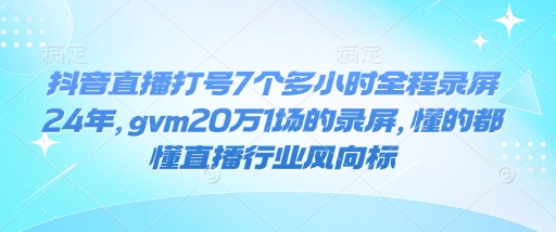 抖音直播打号7个多小时全程录屏24年，gvm20万1场的录屏，懂的都懂直播行业风向标-精品虚拟资源库