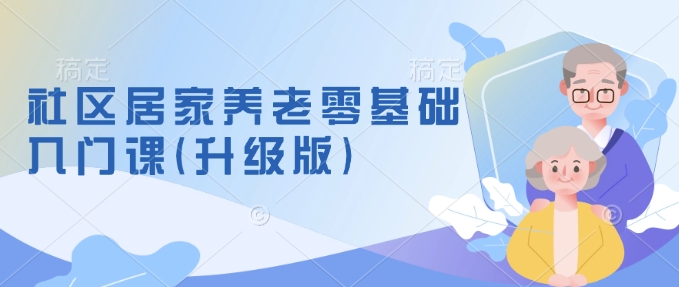 社区居家养老零基础入门课(升级版)了解新手做养老的可行模式，掌握养老项目的筹备方法-精品虚拟资源库