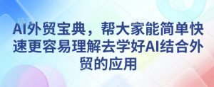 AI外贸宝典,帮大家能简单快速更容易理解去学好AI结合外贸的应用-精品虚拟资源库