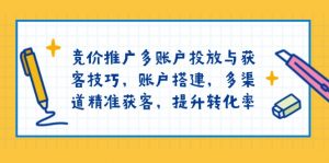 竞价推广多账户投放与获客技巧，账户搭建，多渠道精准获客，提升转化率-精品虚拟资源库