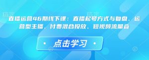 直播运营46期线下课:直播起号方式与复盘、运营型主播、付费混合投放、短视频流量叠-精品虚拟资源库