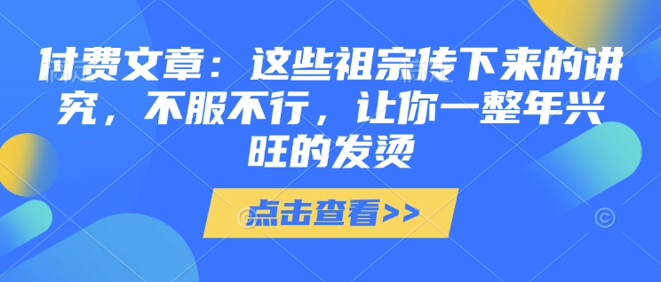 付费文章：这些祖宗传下来的讲究，不服不行，让你一整年兴旺的发烫!(全文收藏)-精品虚拟资源库