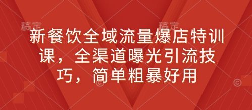 新餐饮全域流量爆店特训课，全渠道曝光引流技巧，简单粗暴好用-精品虚拟资源库