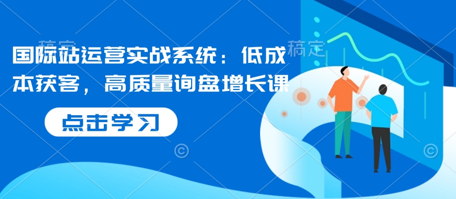 国际站运营实战系统：低成本获客，高质量询盘增长课-精品虚拟资源库