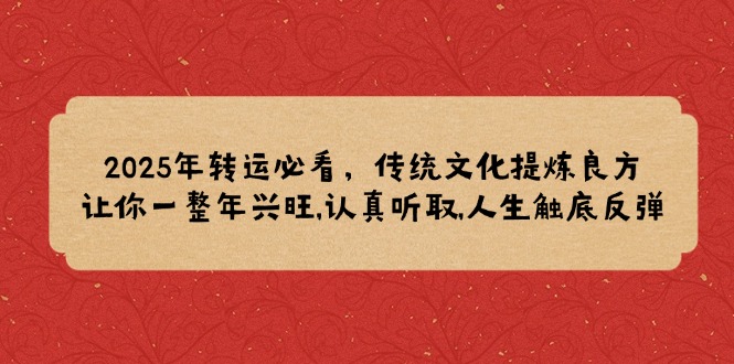 2025年转运必看，传统文化提炼良方,让你一整年兴旺,认真听取,人生触底反弹-精品虚拟资源库