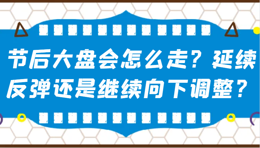 某公众号付费文章：节后大盘会怎么走？延续反弹还是继续向下调整？-精品虚拟资源库