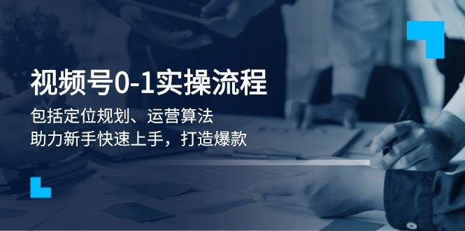 视频号0-1实战流程，包括定位规划、运营算法，助力新手快速上手，打造爆款-精品虚拟资源库