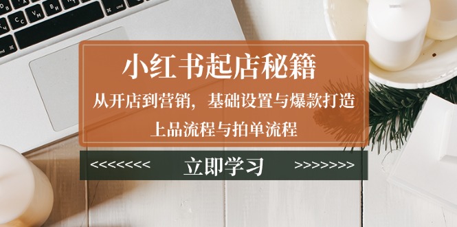 小红书起店秘籍：从开店到营销，基础设置与爆款打造、上品流程与拍单流程-精品虚拟资源库
