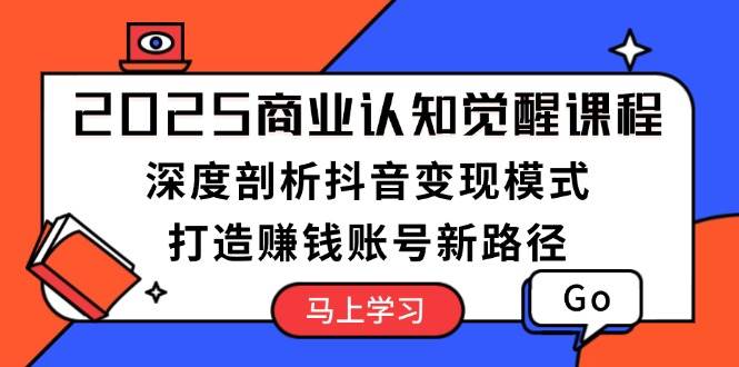 2025商业认知觉醒课程：深度剖析抖音变现模式，打造赚钱账号新路径-精品虚拟资源库