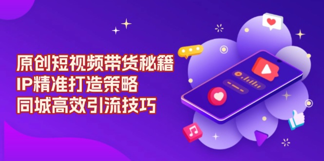 原创 短视频带货秘籍，IP精准打造策略，同城高效引流技巧-精品虚拟资源库