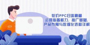 低价PPC扫流秘籍:运营必备能力, 推广基础, 产品布局与数据化选款详解-精品虚拟资源库