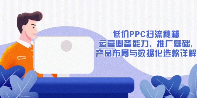 低价PPC扫流秘籍：运营必备能力, 推广基础, 产品布局与数据化选款详解-精品虚拟资源库