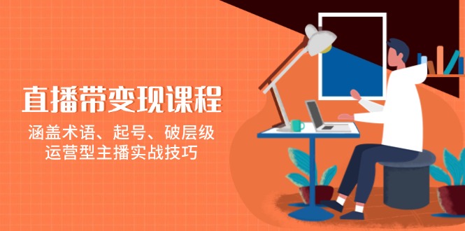 直播带变现课程，涵盖术语、起号、破层级，运营型主播实战技巧-精品虚拟资源库