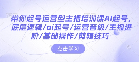 带你起号运营型主播培训课AI起号，底层逻辑/ai起号/运营晋级/主播进阶/基础操作/剪辑技巧-精品虚拟资源库