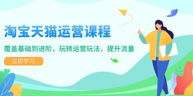 淘宝天猫运营课程，覆盖基础到进阶，玩转运营玩法，提升流量-精品虚拟资源库