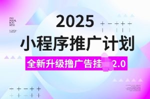 2025小程序推广计划，全新升级撸广告挂JI2.0玩法，日入多张，小白可做【揭秘】-精品虚拟资源库