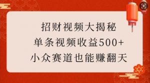 招财视频大揭秘：单条视频收益500+，小众赛道也能挣翻天!-精品虚拟资源库