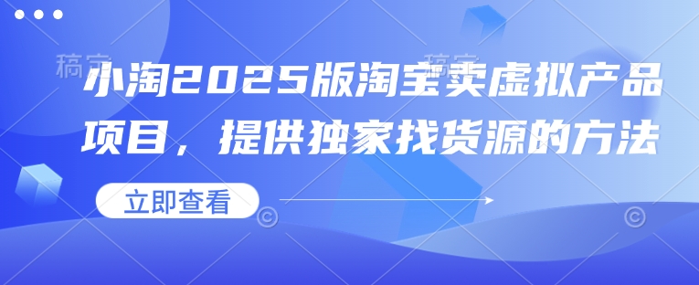 小淘2025版淘宝卖虚拟产品项目，提供独家找货源的方法-精品虚拟资源库