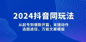2024抖音同玩法，从起号到爆款开篇，关键动作，选题途径，万能文案模板-精品虚拟资源库