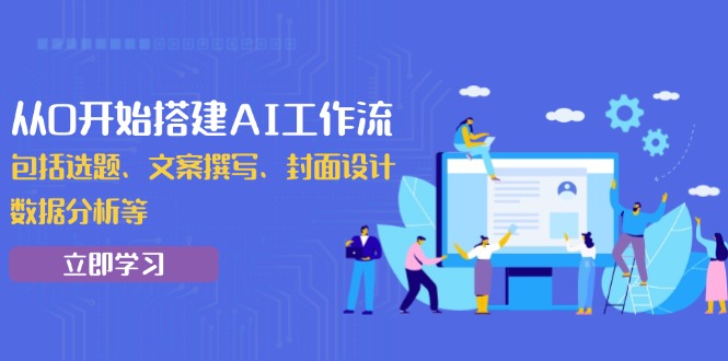 从0开始搭建AI工作流，包括选题、文案撰写、封面设计、数据分析等-精品虚拟资源库