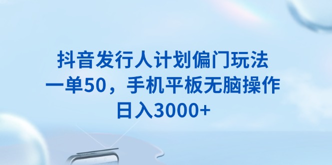抖音发行人计划偏门玩法，一单50，手机平板无脑操作，日入3000+-精品虚拟资源库
