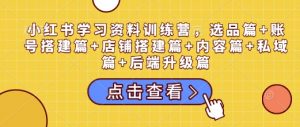 小红书学习资料训练营，选品篇+账号搭建篇+店铺搭建篇+内容篇+私域篇+后端升级篇-精品虚拟资源库