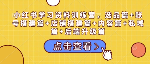 小红书学习资料训练营，选品篇+账号搭建篇+店铺搭建篇+内容篇+私域篇+后端升级篇-精品虚拟资源库