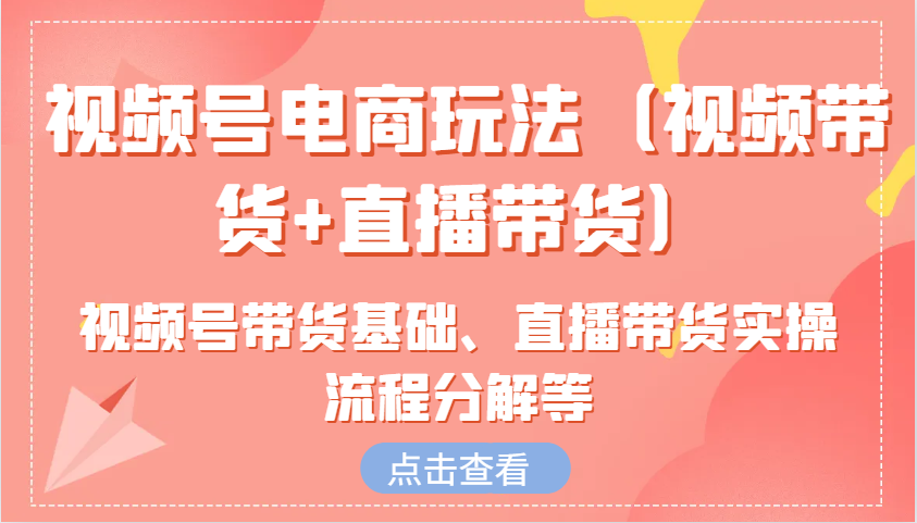 视频号电商玩法(视频带货+直播带货)含视频号带货基础、直播带货实操流程分解等-精品虚拟资源库